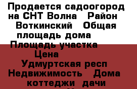 Продается садоогород на СНТ Волна › Район ­ Воткинский › Общая площадь дома ­ 30 › Площадь участка ­ 16 › Цена ­ 70 000 - Удмуртская респ. Недвижимость » Дома, коттеджи, дачи продажа   . Удмуртская респ.